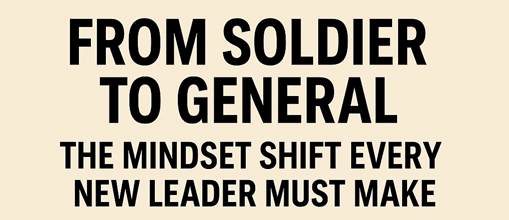 From Soldier to General: The Mindset Shift Every New Leader Must Make